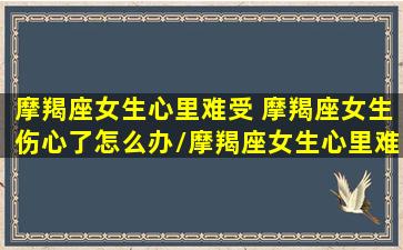 摩羯座女生心里难受 摩羯座女生伤心了怎么办/摩羯座女生心里难受 摩羯座女生伤心了怎么办-我的网站